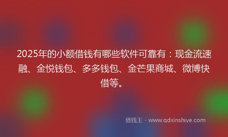 2025年的小额借钱有哪些软件可靠有：现金流速融、金悦钱包、多多钱包、金芒果商城、微博快借等。