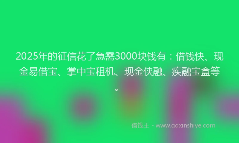 2025年的征信花了急需3000块钱有：借钱快、现金易借宝、掌中宝租机、现金侠融、疾融宝盒等。