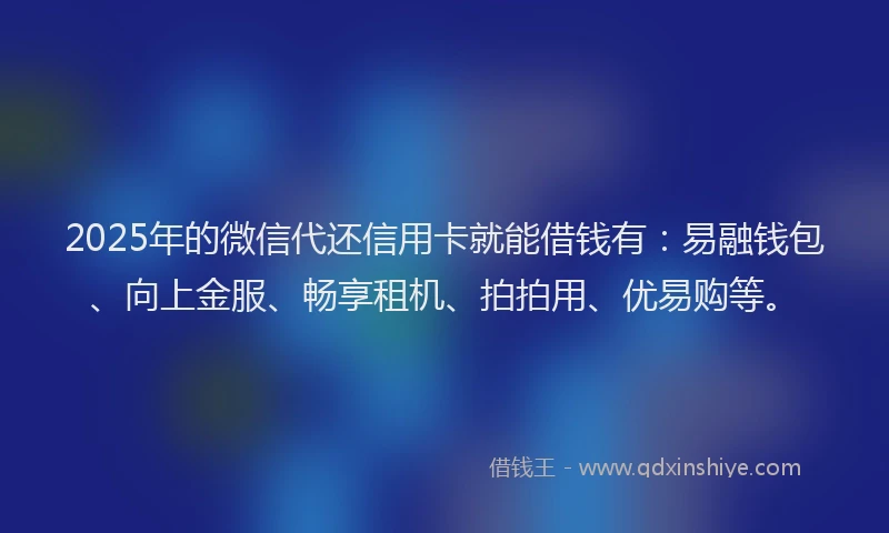 2025年的微信代还信用卡就能借钱有：易融钱包、向上金服、畅享租机、拍拍用、优易购等。