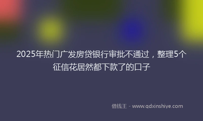 2025年热门广发房贷银行审批不通过，整理5个征信花居然都下款了的口子