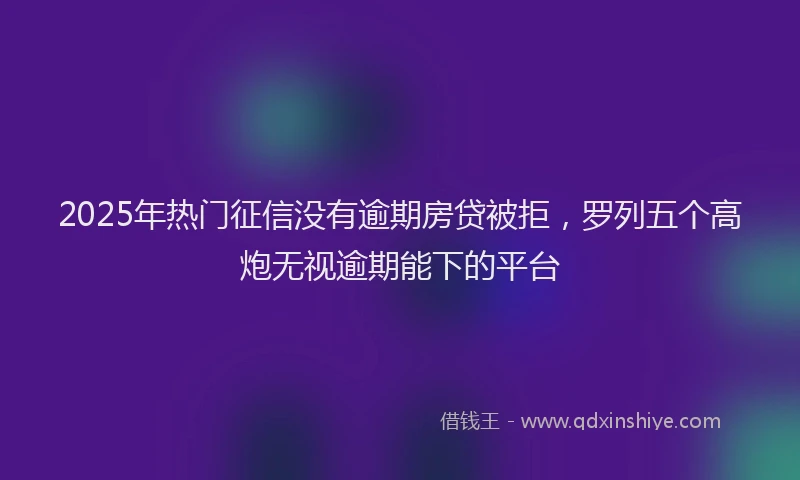 2025年热门征信没有逾期房贷被拒，罗列五个高炮无视逾期能下的平台