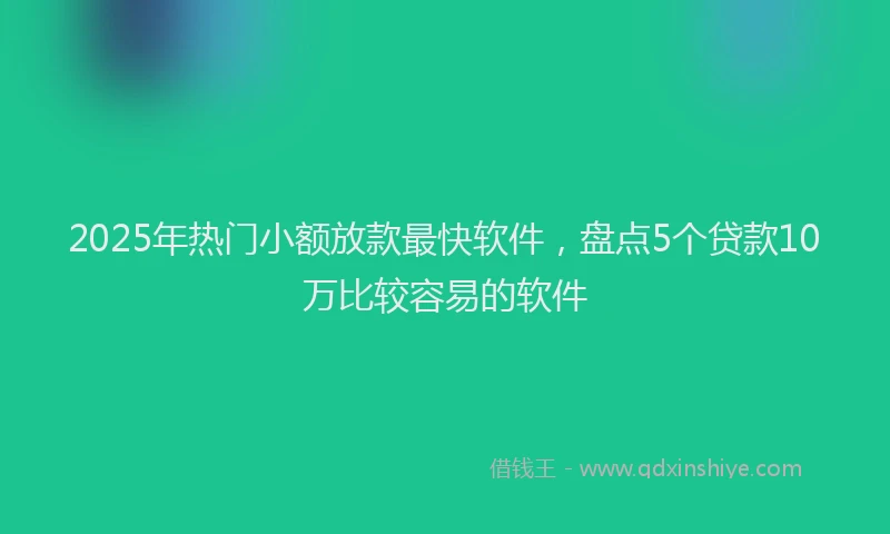 2025年热门小额放款最快软件，盘点5个贷款10万比较容易的软件