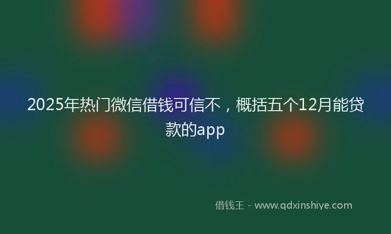 2025年热门微信借钱可信不，概括五个12月能贷款的app