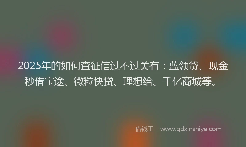 2025年的如何查征信过不过关有：蓝领贷、现金秒借宝途、微粒快贷、理想给、千亿商城等。