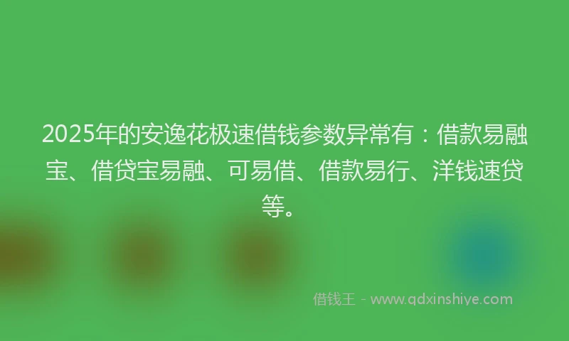 2025年的安逸花极速借钱参数异常有：借款易融宝、借贷宝易融、可易借、借款易行、洋钱速贷等。