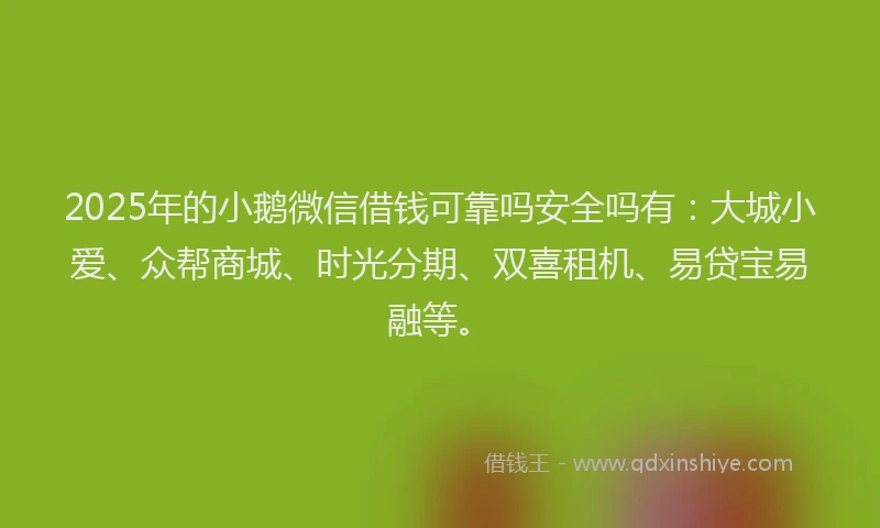 2025年的小鹅微信借钱可靠吗安全吗有：大城小爱、众帮商城、时光分期、双喜租机、易贷宝易融等。