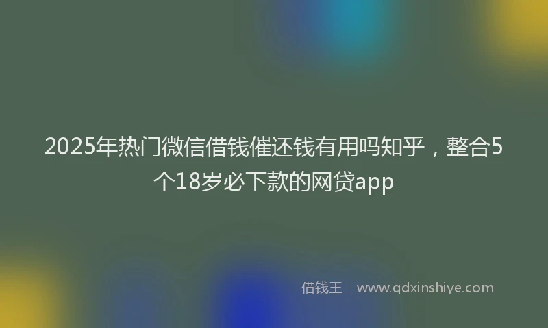 2025年热门微信借钱催还钱有用吗知乎，整合5个18岁必下款的网贷app