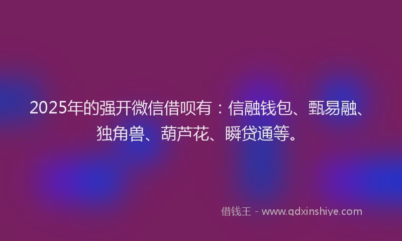 2025年的强开微信借呗有：信融钱包、甄易融、独角兽、葫芦花、瞬贷通等。
