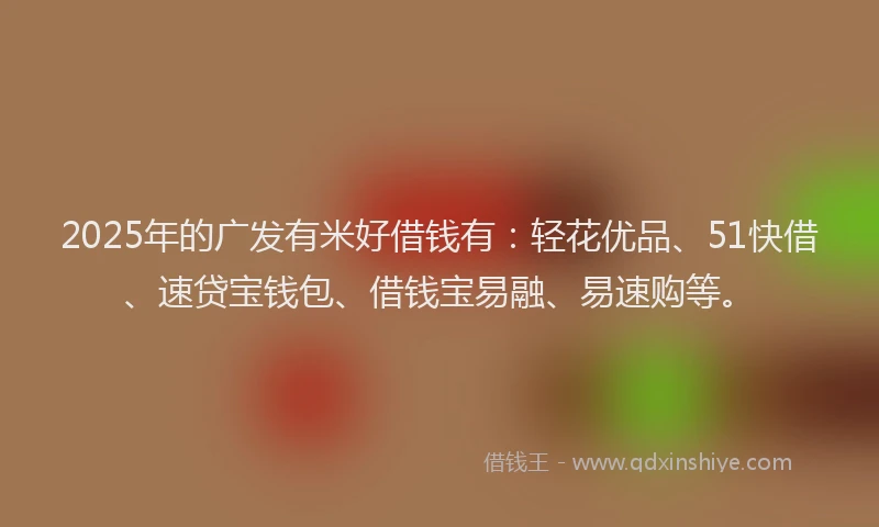2025年的广发有米好借钱有：轻花优品、51快借、速贷宝钱包、借钱宝易融、易速购等。