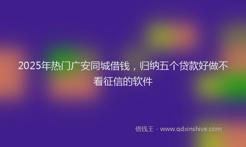 2025年热门广安同城借钱，归纳五个贷款好做不看征信的软件