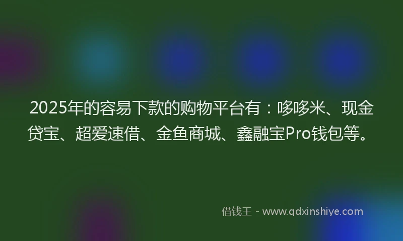2025年的容易下款的购物平台有：哆哆米、现金贷宝、超爱速借、金鱼商城、鑫融宝Pro钱包等。