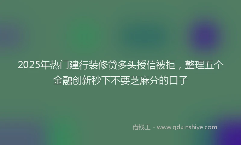 2025年热门建行装修贷多头授信被拒，整理五个金融创新秒下不要芝麻分的口子