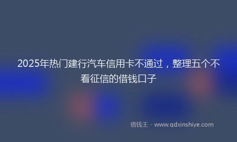 2025年热门建行汽车信用卡不通过，整理五个不看征信的借钱口子
