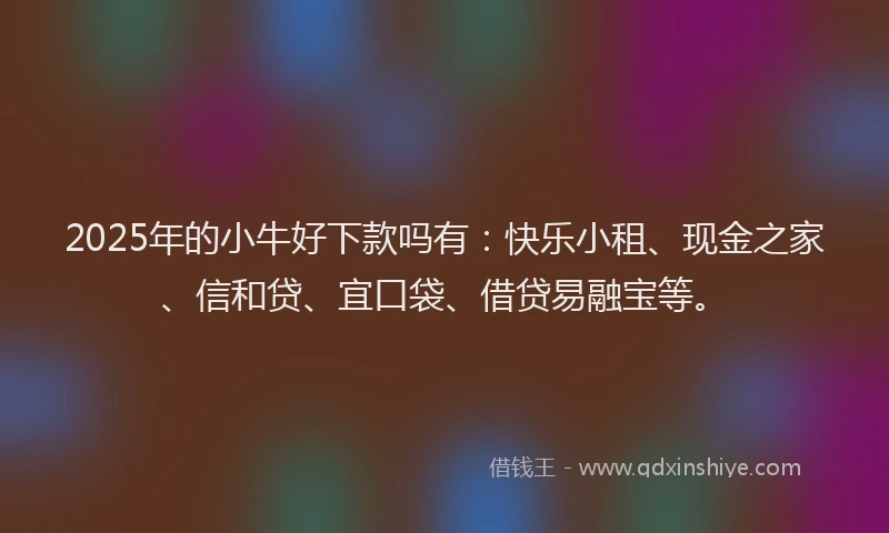 2025年的小牛好下款吗有：快乐小租、现金之家、信和贷、宜口袋、借贷易融宝等。