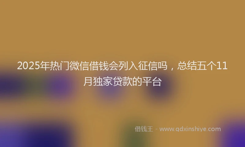 2025年热门微信借钱会列入征信吗，总结五个11月独家贷款的平台