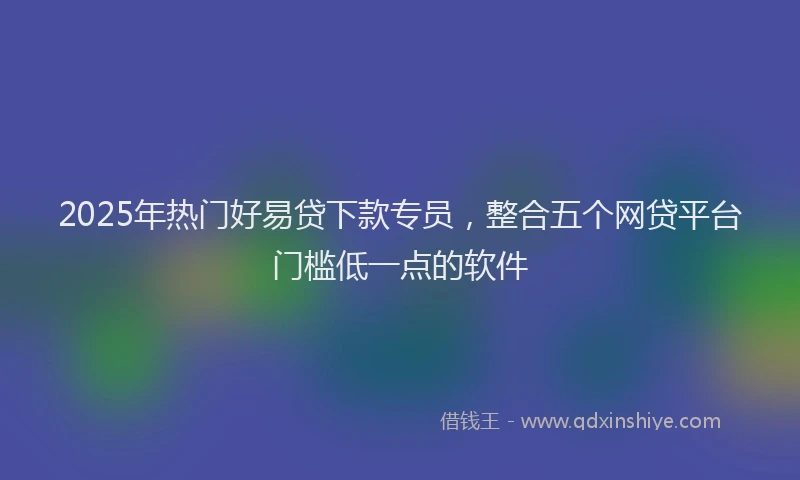 2025年热门好易贷下款专员，整合五个网贷平台门槛低一点的软件