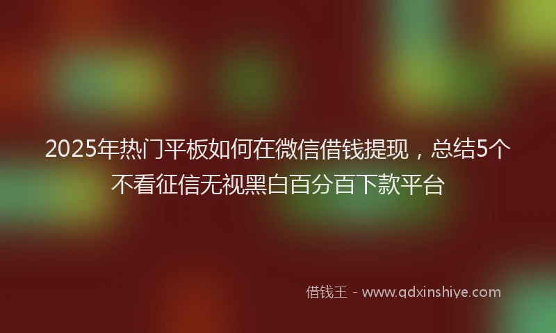 2025年热门平板如何在微信借钱提现，总结5个不看征信无视黑白百分百下款平台