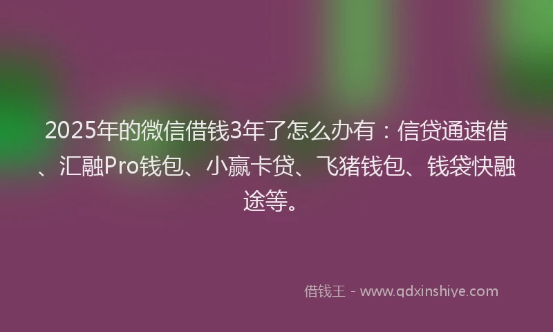 2025年的微信借钱3年了怎么办有：信贷通速借、汇融Pro钱包、小赢卡贷、飞猪钱包、钱袋快融途等。