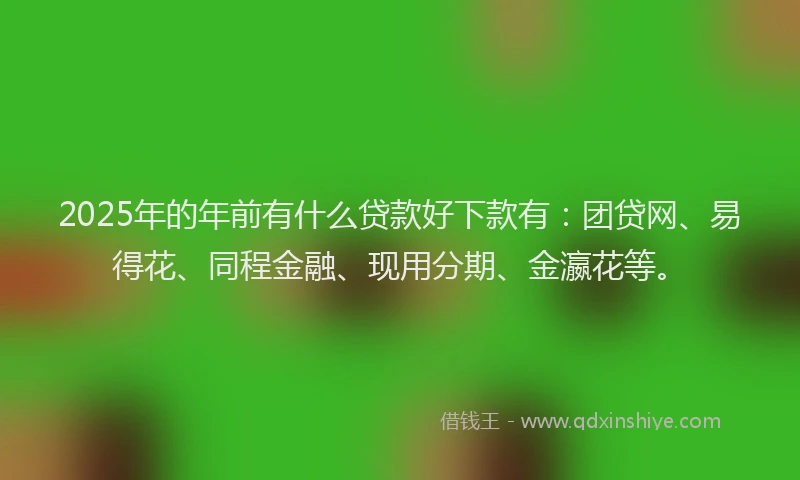 2025年的年前有什么贷款好下款有：团贷网、易得花、同程金融、现用分期、金瀛花等。