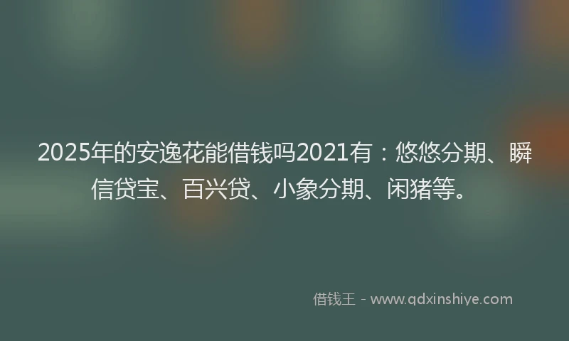 2025年的安逸花能借钱吗2021有：悠悠分期、瞬信贷宝、百兴贷、小象分期、闲猪等。