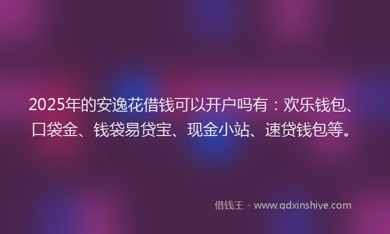 2025年的安逸花借钱可以开户吗有：欢乐钱包、口袋金、钱袋易贷宝、现金小站、速贷钱包等。