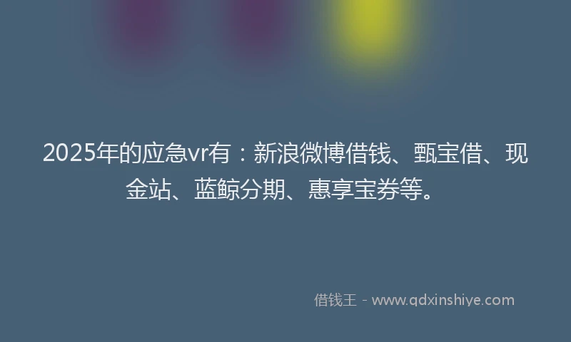 2025年的应急vr有：新浪微博借钱、甄宝借、现金站、蓝鲸分期、惠享宝券等。