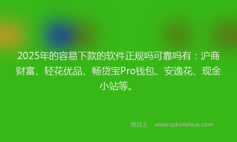 2025年的容易下款的软件正规吗可靠吗有：沪商财富、轻花优品、畅贷宝Pro钱包、安逸花、现金小站等。