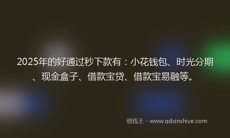 2025年的好通过秒下款有：小花钱包、时光分期、现金盒子、借款宝贷、借款宝易融等。