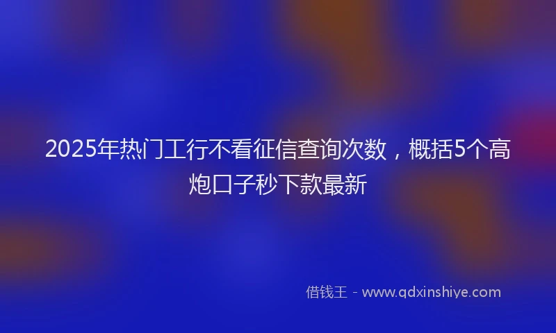 2025年热门工行不看征信查询次数，概括5个高炮口子秒下款最新