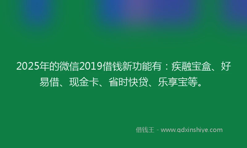 2025年的微信2019借钱新功能有：疾融宝盒、好易借、现金卡、省时快贷、乐享宝等。