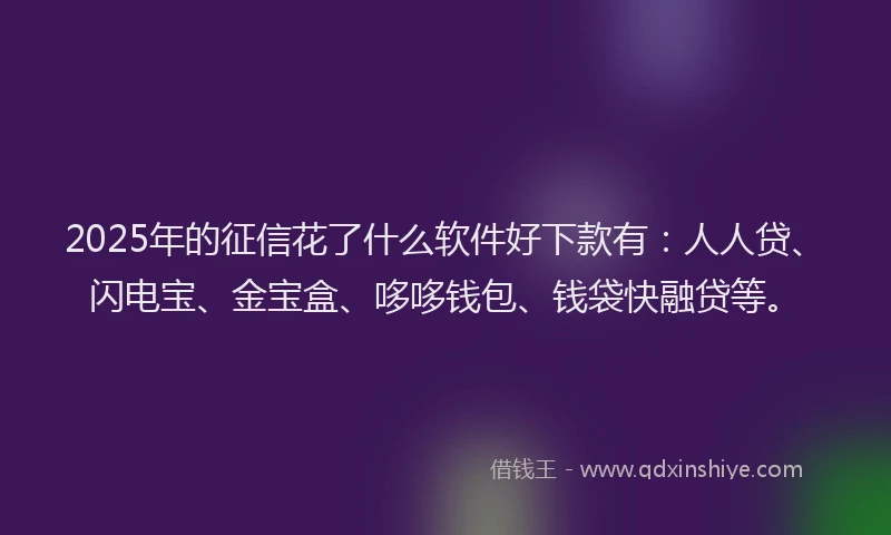 2025年的征信花了什么软件好下款有：人人贷、闪电宝、金宝盒、哆哆钱包、钱袋快融贷等。