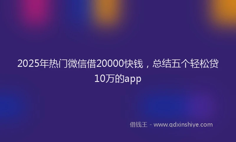 2025年热门微信借20000快钱，总结五个轻松贷10万的app