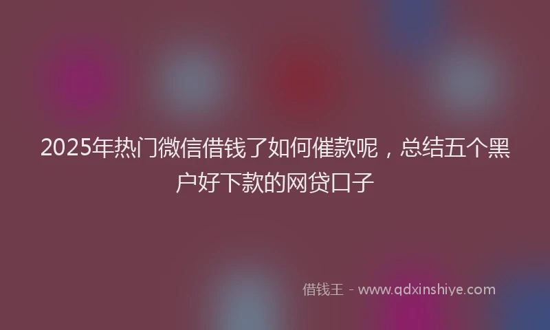 2025年热门微信借钱了如何催款呢，总结五个黑户好下款的网贷口子