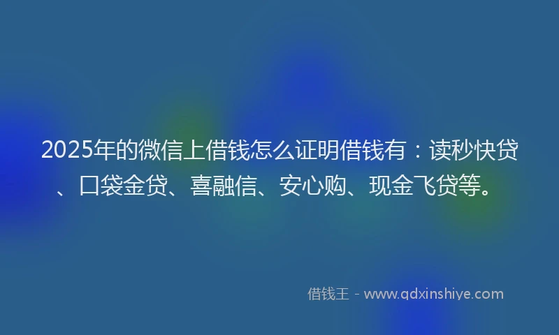 2025年的微信上借钱怎么证明借钱有：读秒快贷、口袋金贷、喜融信、安心购、现金飞贷等。