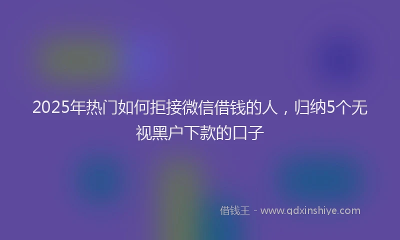 2025年热门如何拒接微信借钱的人，归纳5个无视黑户下款的口子