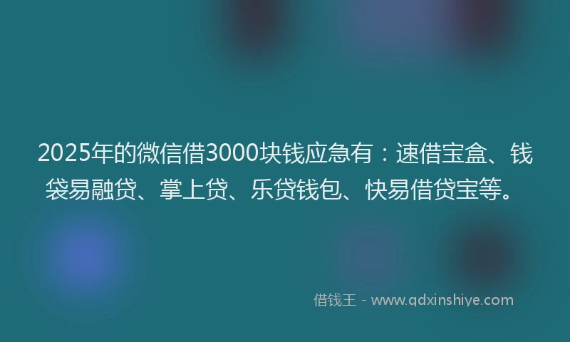 2025年的微信借3000块钱应急有：速借宝盒、钱袋易融贷、掌上贷、乐贷钱包、快易借贷宝等。