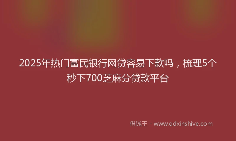 2025年热门富民银行网贷容易下款吗，梳理5个秒下700芝麻分贷款平台