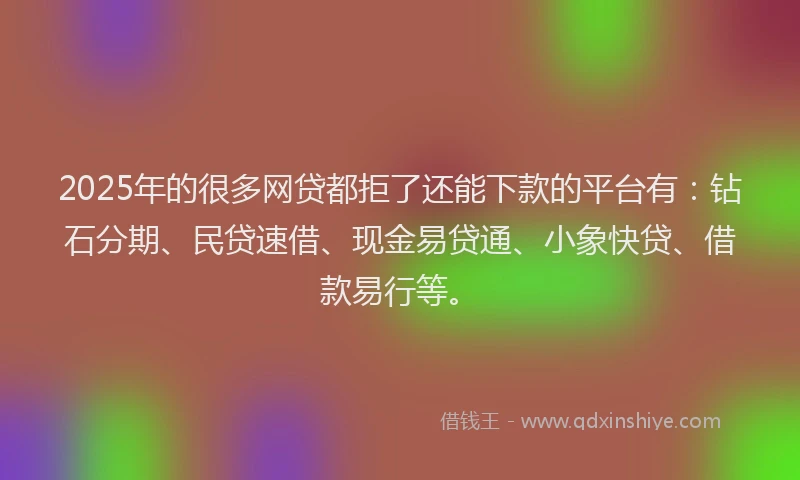 2025年的很多网贷都拒了还能下款的平台有：钻石分期、民贷速借、现金易贷通、小象快贷、借款易行等。