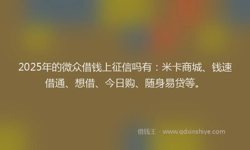 2025年的微众借钱上征信吗有：米卡商城、钱速借通、想借、今日购、随身易贷等。