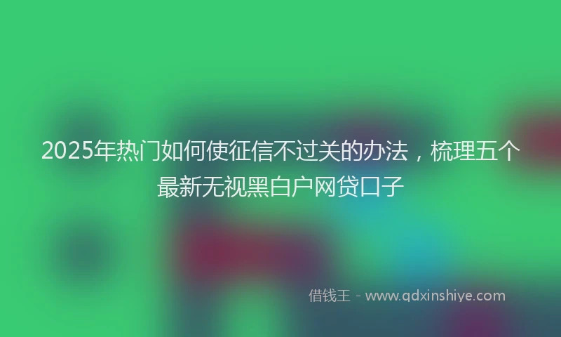 2025年热门如何使征信不过关的办法，梳理五个最新无视黑白户网贷口子