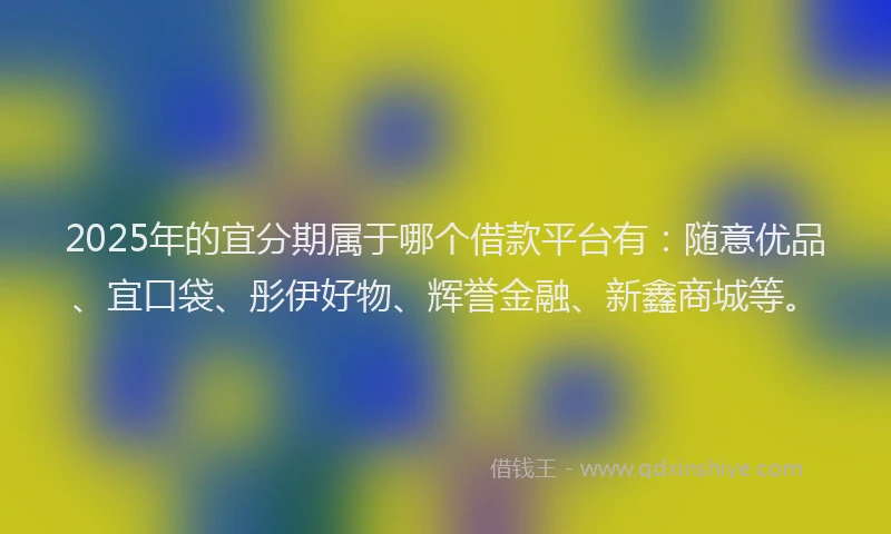 2025年的宜分期属于哪个借款平台有:随意优品、宜口袋、彤伊好物、辉誉金融、新鑫商城等。