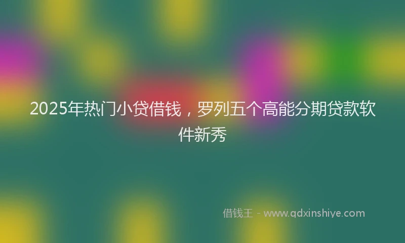 2025年热门小贷借钱，罗列五个高能分期贷款软件新秀