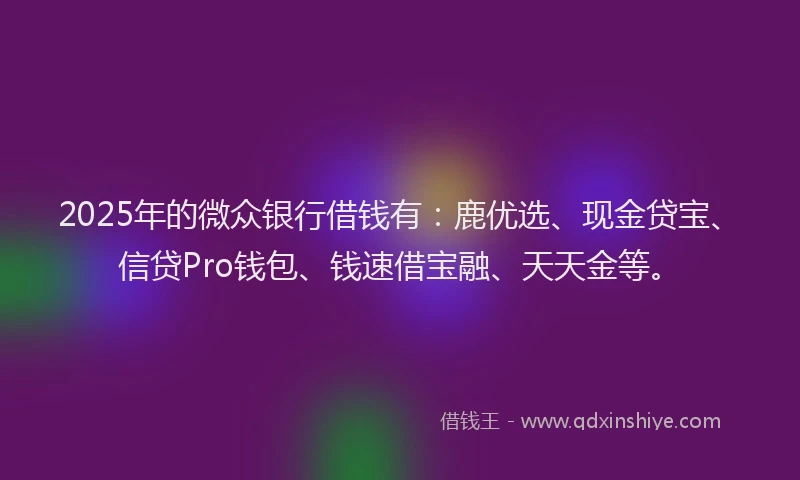 2025年的微众银行借钱有：鹿优选、现金贷宝、信贷Pro钱包、钱速借宝融、天天金等。