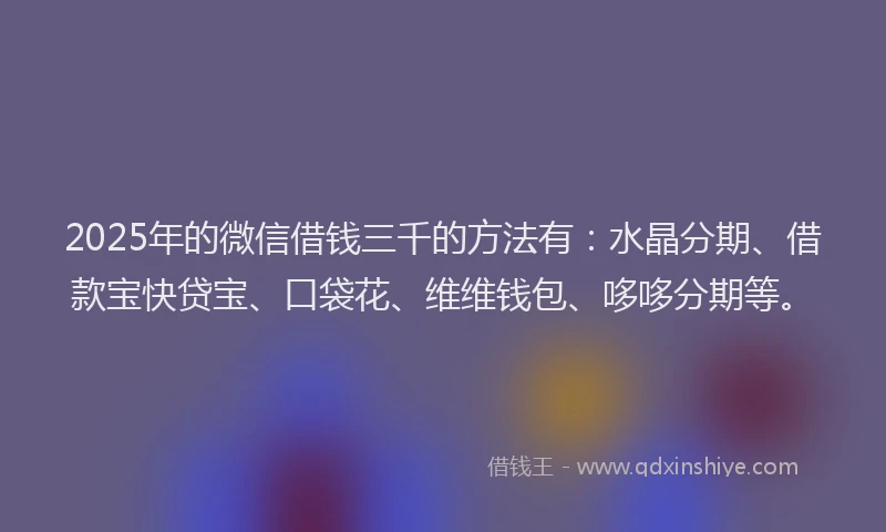 2025年的微信借钱三千的方法有：水晶分期、借款宝快贷宝、口袋花、维维钱包、哆哆分期等。