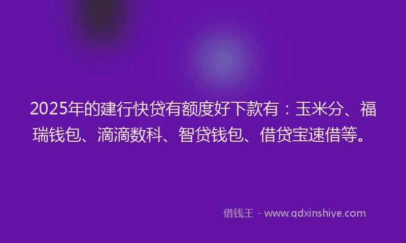 2025年的建行快贷有额度好下款有：玉米分、福瑞钱包、滴滴数科、智贷钱包、借贷宝速借等。