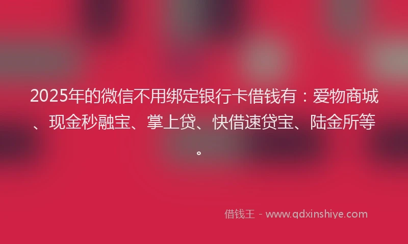 2025年的微信不用绑定银行卡借钱有：爱物商城、现金秒融宝、掌上贷、快借速贷宝、陆金所等。
