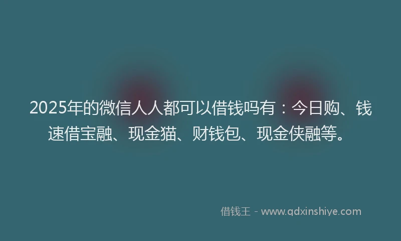 2025年的微信人人都可以借钱吗有：今日购、钱速借宝融、现金猫、财钱包、现金侠融等。