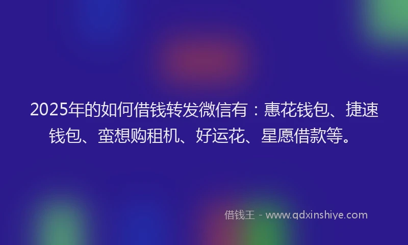 2025年的如何借钱转发微信有：惠花钱包、捷速钱包、蛮想购租机、好运花、星愿借款等。