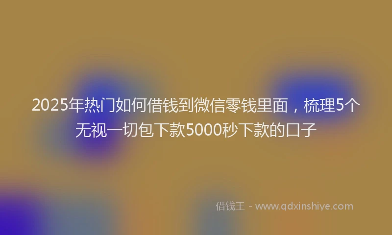 2025年热门如何借钱到微信零钱里面，梳理5个无视一切包下款5000秒下款的口子