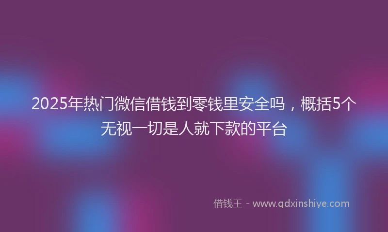 2025年热门微信借钱到零钱里安全吗，概括5个无视一切是人就下款的平台